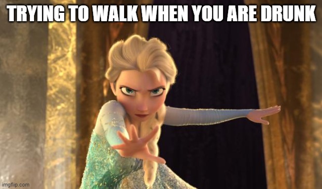 Elsa Frozen | TRYING TO WALK WHEN YOU ARE DRUNK | image tagged in elsa frozen | made w/ Imgflip meme maker