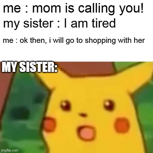 Surprised Pikachu | me : mom is calling you! my sister : I am tired; me : ok then, i will go to shopping with her; MY SISTER: | image tagged in memes,surprised pikachu,sisters,sibling rivalry | made w/ Imgflip meme maker