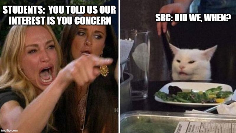 Woman cat meme | SRC: DID WE, WHEN? STUDENTS:  YOU TOLD US OUR 
INTEREST IS YOU CONCERN | image tagged in funny,angry | made w/ Imgflip meme maker