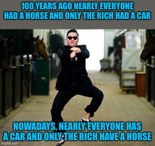 The stables have turned | 100 YEARS AGO NEARLY EVERYONE HAD A HORSE AND ONLY THE RICH HAD A CAR; NOWADAYS, NEARLY EVERYONE HAS A CAR AND ONLY THE RICH HAVE A HORSE | image tagged in memes,psy horse dance,horses,cars | made w/ Imgflip meme maker