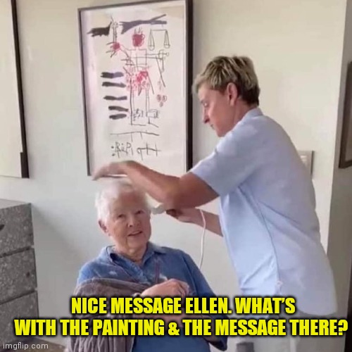Ellen | NICE MESSAGE ELLEN. WHAT’S WITH THE PAINTING & THE MESSAGE THERE? | image tagged in ellen | made w/ Imgflip meme maker