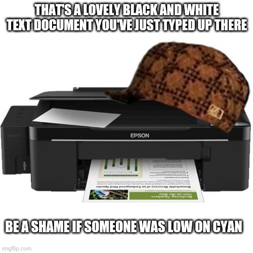 Low on cyan | THAT'S A LOVELY BLACK AND WHITE TEXT DOCUMENT YOU'VE JUST TYPED UP THERE; BE A SHAME IF SOMEONE WAS LOW ON CYAN | image tagged in scumbag printer | made w/ Imgflip meme maker
