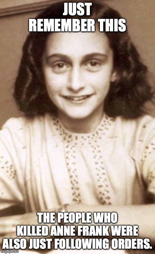 Anne Frank | JUST REMEMBER THIS; THE PEOPLE WHO KILLED ANNE FRANK WERE ALSO JUST FOLLOWING ORDERS. | image tagged in anne frank | made w/ Imgflip meme maker