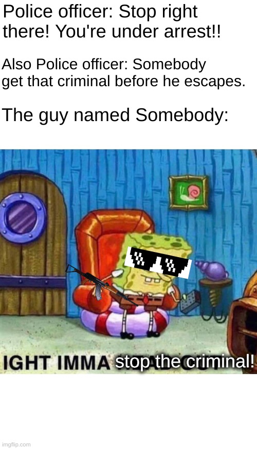 this is what happens if your name is Somebody | Police officer: Stop right there! You're under arrest!! Also Police officer: Somebody get that criminal before he escapes. The guy named Somebody:; stop the criminal! | image tagged in memes,spongebob ight imma head out | made w/ Imgflip meme maker