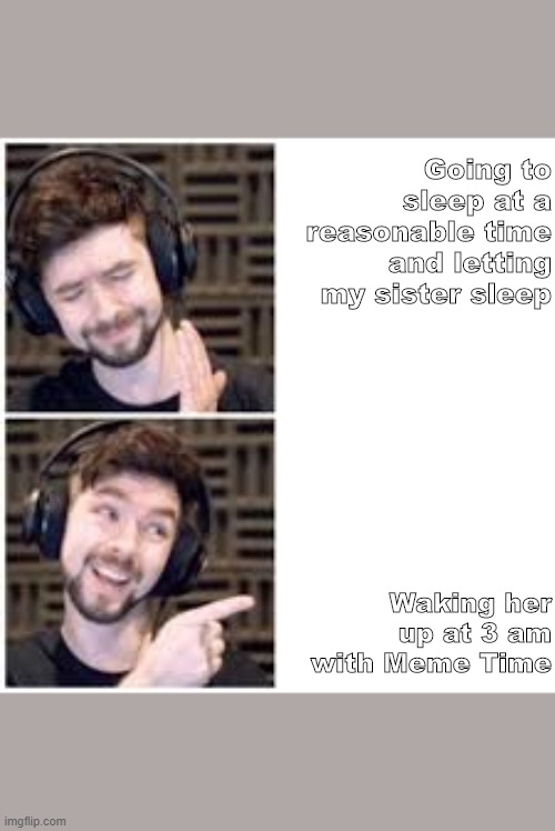 Going to sleep at a reasonable time and letting my sister sleep; Waking her up at 3 am with Meme Time | image tagged in jacksepticeyememes | made w/ Imgflip meme maker