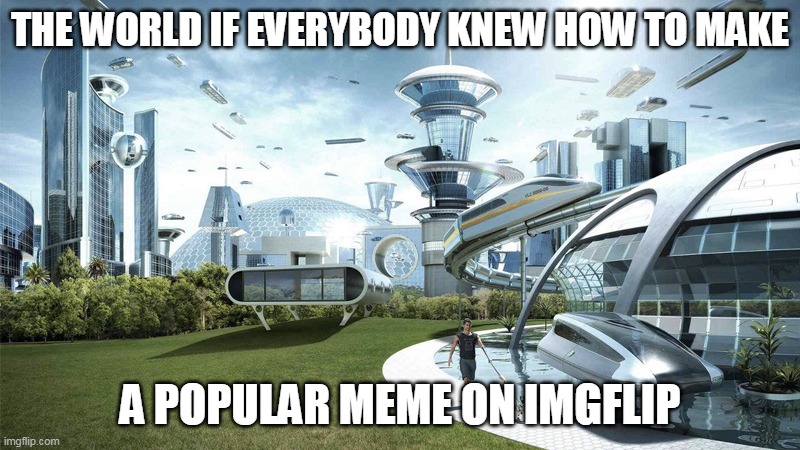 The future world if | THE WORLD IF EVERYBODY KNEW HOW TO MAKE; A POPULAR MEME ON IMGFLIP | image tagged in the future world if,memes | made w/ Imgflip meme maker