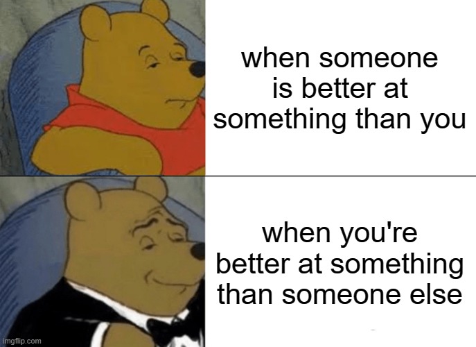 When you're better at something | when someone is better at something than you; when you're better at something than someone else | image tagged in memes,tuxedo winnie the pooh | made w/ Imgflip meme maker