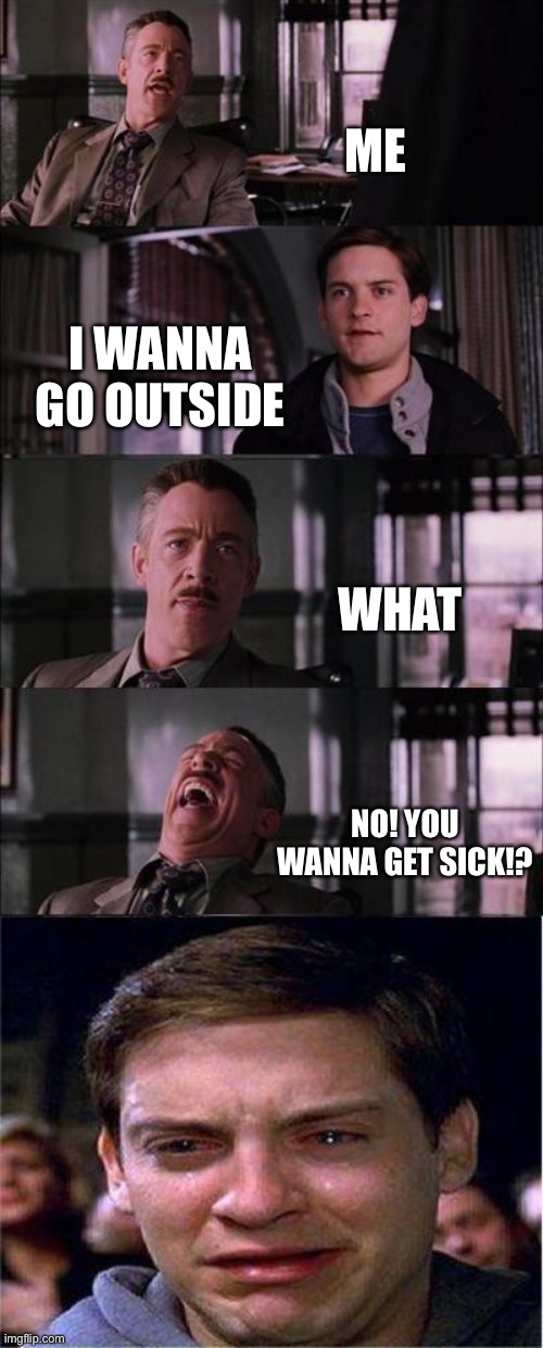 Peter Parker Cry Meme | ME; I WANNA GO OUTSIDE; WHAT; NO! YOU WANNA GET SICK!? | image tagged in memes,peter parker cry | made w/ Imgflip meme maker