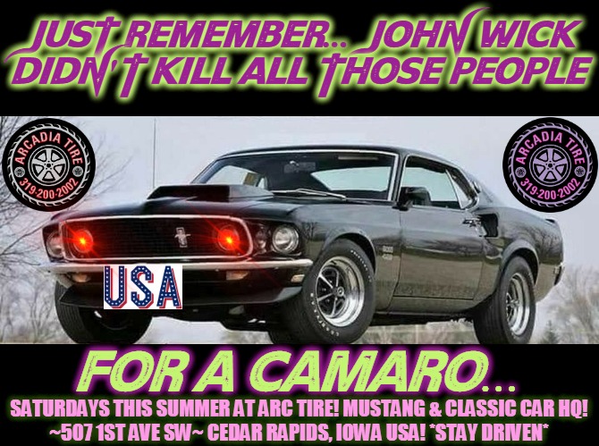 Wick-ed Great Cars | JUST REMEMBER... JOHN WICK DIDN'T KILL ALL THOSE PEOPLE; FOR A CAMARO... SATURDAYS THIS SUMMER AT ARC TIRE! MUSTANG & CLASSIC CAR HQ!
~507 1ST AVE SW~ CEDAR RAPIDS, IOWA USA! *STAY DRIVEN* | image tagged in john wick,ford mustang,arcadia,cruise,1st avenue,saturday night fever | made w/ Imgflip meme maker