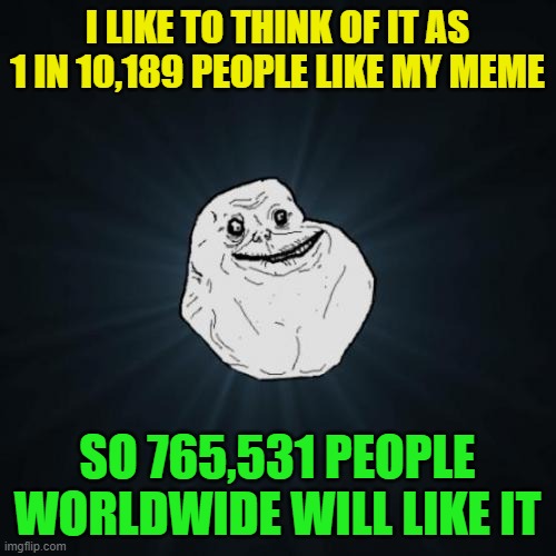 Forever Alone Meme | I LIKE TO THINK OF IT AS 1 IN 10,189 PEOPLE LIKE MY MEME SO 765,531 PEOPLE WORLDWIDE WILL LIKE IT | image tagged in memes,forever alone | made w/ Imgflip meme maker