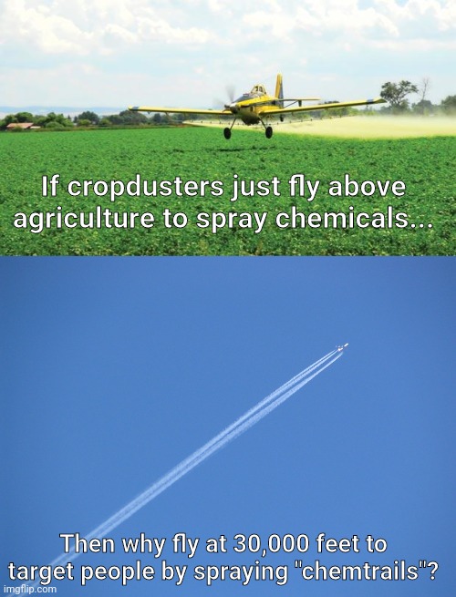 Spraying |  If cropdusters just fly above agriculture to spray chemicals... Then why fly at 30,000 feet to target people by spraying "chemtrails"? | image tagged in chemtrails | made w/ Imgflip meme maker
