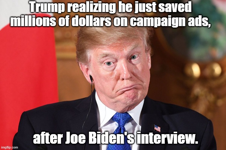 Trump dumbfounded | Trump realizing he just saved millions of dollars on campaign ads, after Joe Biden's interview. | image tagged in trump dumbfounded | made w/ Imgflip meme maker