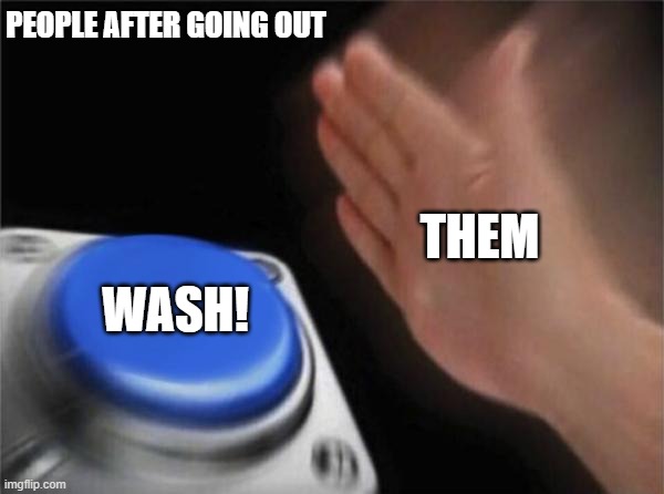 Wash Your hand | PEOPLE AFTER GOING OUT; THEM; WASH! | image tagged in memes,blank nut button | made w/ Imgflip meme maker