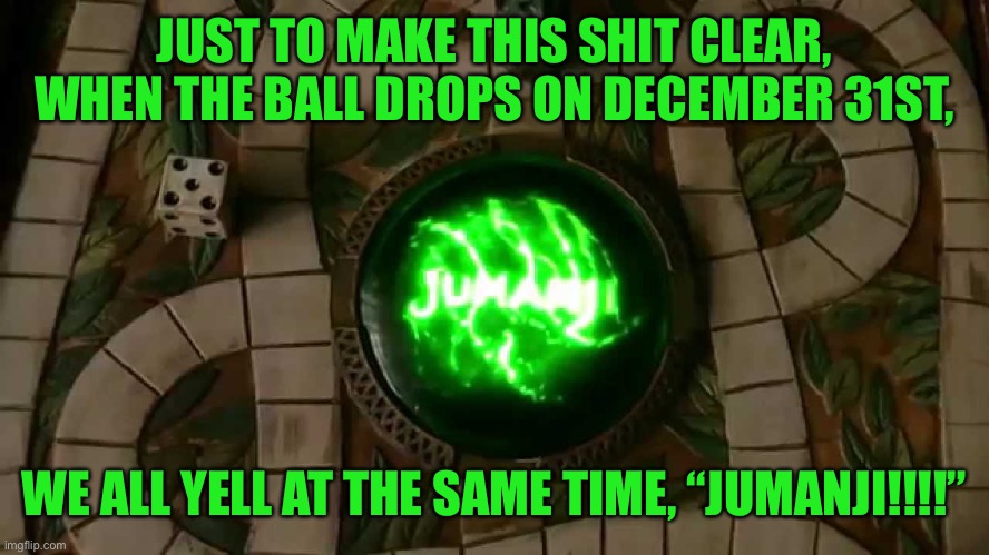 Jumanji | JUST TO MAKE THIS SHIT CLEAR, WHEN THE BALL DROPS ON DECEMBER 31ST, WE ALL YELL AT THE SAME TIME, “JUMANJI!!!!” | image tagged in jumanji | made w/ Imgflip meme maker