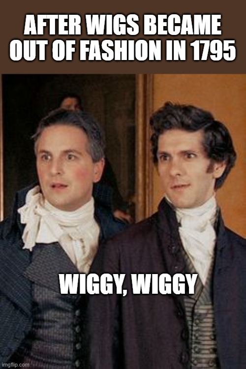 Wigggy Wiggy | AFTER WIGS BECAME OUT OF FASHION IN 1795; WIGGY, WIGGY | image tagged in funny,historical meme | made w/ Imgflip meme maker