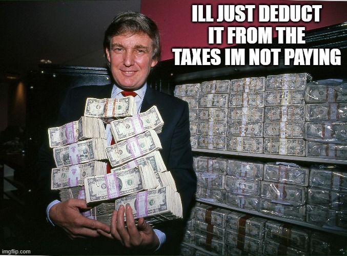 Trump cash billions | ILL JUST DEDUCT IT FROM THE TAXES IM NOT PAYING | image tagged in trump cash billions | made w/ Imgflip meme maker
