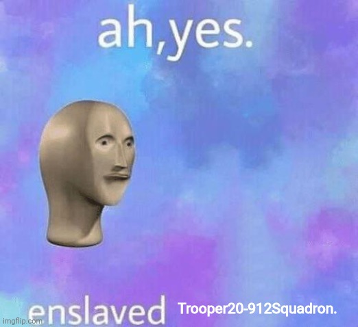 Ah Yes enslaved | Trooper20-912Squadron. | image tagged in ah yes enslaved | made w/ Imgflip meme maker