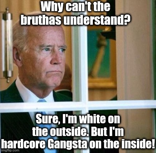 Straight up, yo! | Why can't the bruthas understand? Sure, I'm white on the outside. But I'm hardcore Gangsta on the inside! | image tagged in sad joe biden | made w/ Imgflip meme maker