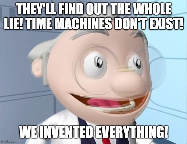 We Invented Everything! | THEY'LL FIND OUT THE WHOLE LIE! TIME MACHINES DON'T EXIST! WE INVENTED EVERYTHING! | image tagged in we invented everything | made w/ Imgflip meme maker