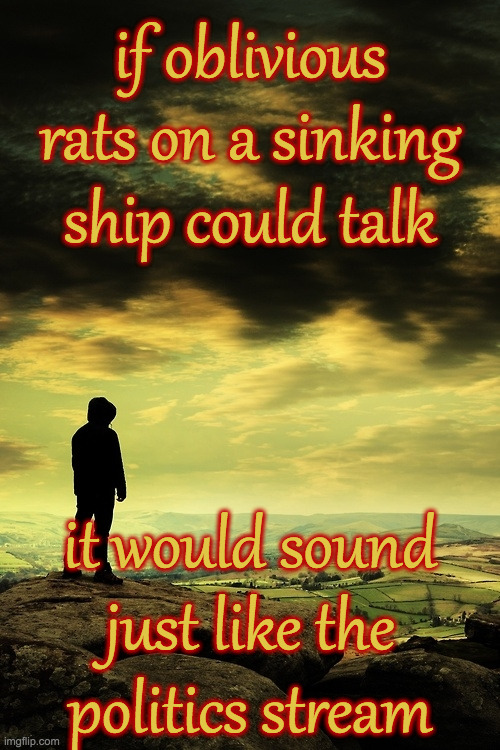 Deep thoughts | if oblivious rats on a sinking ship could talk; it would sound
just like the
politics stream | image tagged in deep thoughts,memes,true story | made w/ Imgflip meme maker