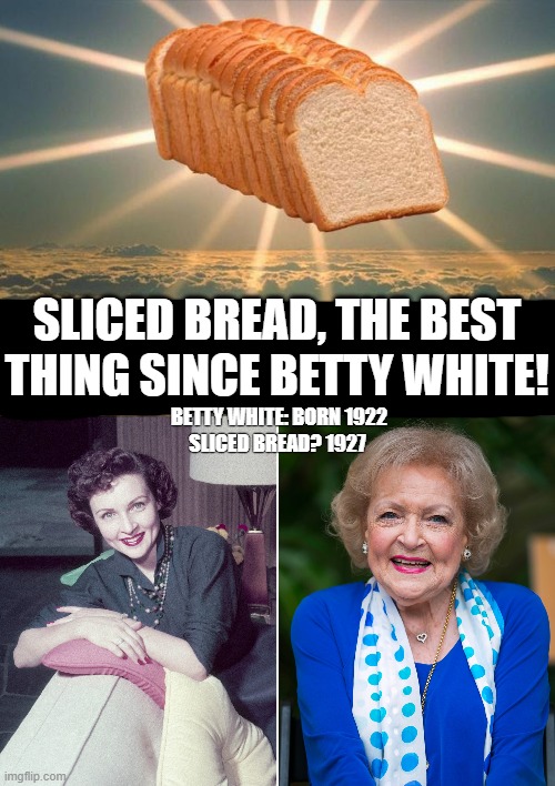 BETTY WHITE - SLICED BREAD | SLICED BREAD, THE BEST THING SINCE BETTY WHITE! SLICED BREAD? 1927; BETTY WHITE: BORN 1922 | image tagged in betty white,sliced bread | made w/ Imgflip meme maker