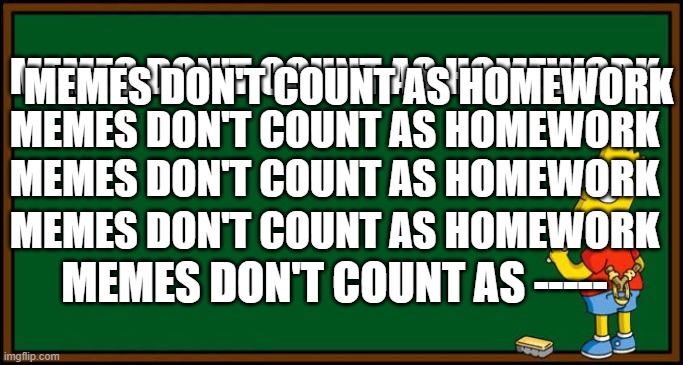 Bart Simpson - chalkboard | MEMES DON'T COUNT AS HOMEWORK; MEMES DON'T COUNT AS HOMEWORK; MEMES DON'T COUNT AS HOMEWORK; MEMES DON'T COUNT AS HOMEWORK; MEMES DON'T COUNT AS HOMEWORK; MEMES DON'T COUNT AS ----- | image tagged in bart simpson - chalkboard | made w/ Imgflip meme maker