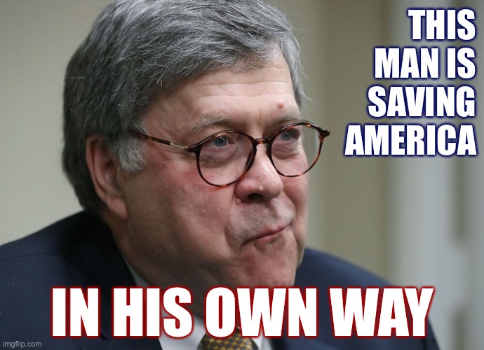 Saving America from Trump’s nightmarish political persecution campaign in his own way. | THIS MAN IS SAVING AMERICA; IN HIS OWN WAY | image tagged in william barr,attorney general,trump administration,justice,lock her up,lock him up | made w/ Imgflip meme maker