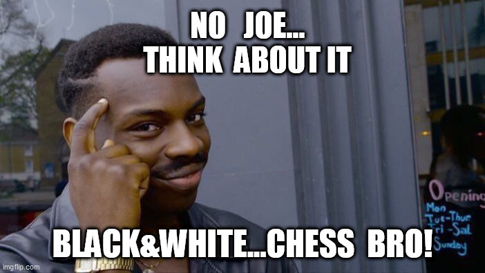 Black&White | NO   JOE...
THINK  ABOUT IT; BLACK&WHITE...CHESS  BRO! | image tagged in memes,roll safe think about it | made w/ Imgflip meme maker