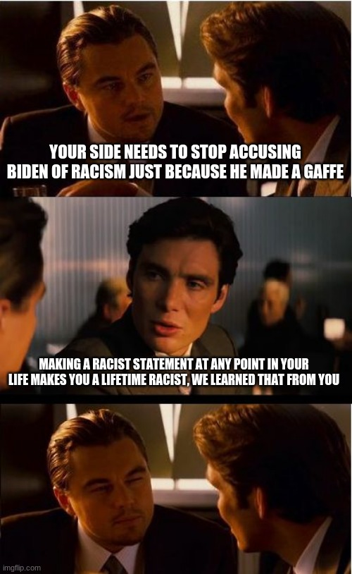 Corn pop approves this message | YOUR SIDE NEEDS TO STOP ACCUSING BIDEN OF RACISM JUST BECAUSE HE MADE A GAFFE; MAKING A RACIST STATEMENT AT ANY POINT IN YOUR LIFE MAKES YOU A LIFETIME RACIST, WE LEARNED THAT FROM YOU | image tagged in memes,inception,racism,biden will save blacks from themselves,only some rich whitemen can be racists,corn pop approves this mess | made w/ Imgflip meme maker