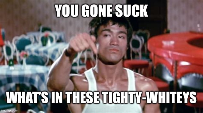 YOU GONE SUCK; WHAT’S IN THESE TIGHTY-WHITEYS | image tagged in bruce lee,underpants,underwear | made w/ Imgflip meme maker