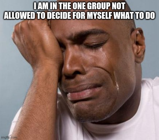 The struggle is real |  I AM IN THE ONE GROUP NOT ALLOWED TO DECIDE FOR MYSELF WHAT TO DO | image tagged in black man crying,the struggle is real,professional victim,money might help,everything is racist,i am oppressed | made w/ Imgflip meme maker