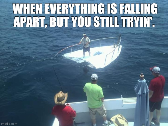 Never give up | WHEN EVERYTHING IS FALLING APART, BUT YOU STILL TRYIN'. | image tagged in fishing,boat,never give up | made w/ Imgflip meme maker