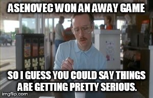 So I Guess You Can Say Things Are Getting Pretty Serious Meme | ASENOVEC WON AN AWAY GAME SO I GUESS YOU COULD SAY THINGS ARE GETTING PRETTY SERIOUS. | image tagged in memes,so i guess you can say things are getting pretty serious | made w/ Imgflip meme maker