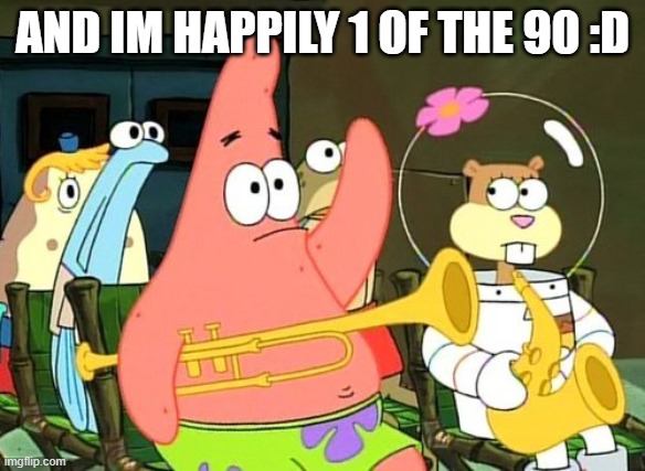 Patrick Raises Hand | AND IM HAPPILY 1 OF THE 90 :D | image tagged in patrick raises hand | made w/ Imgflip meme maker