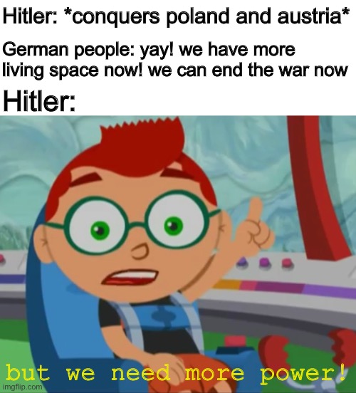 Anschluss! | Hitler: *conquers poland and austria*; German people: yay! we have more living space now! we can end the war now; Hitler:; but we need more power! | image tagged in memes,funny,nazi,hitler | made w/ Imgflip meme maker