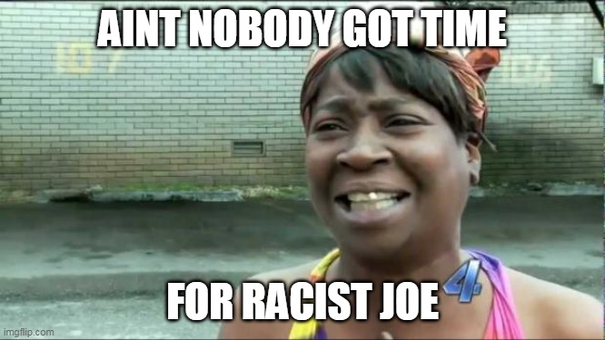 Ain't nobody got time for that. | AINT NOBODY GOT TIME FOR RACIST JOE | image tagged in ain't nobody got time for that | made w/ Imgflip meme maker
