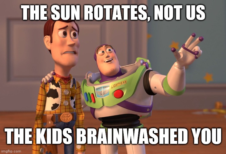 Flat Earth Confirmed, Duh | THE SUN ROTATES, NOT US; THE KIDS BRAINWASHED YOU | image tagged in memes,everywhere,flat earth,flat earthers,flat earth dome,flat earth club | made w/ Imgflip meme maker