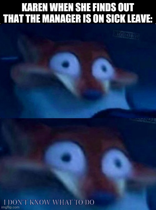 The manager be like: Haha I outfoxed her! | KAREN WHEN SHE FINDS OUT THAT THE MANAGER IS ON SICK LEAVE:; I DON'T KNOW WHAT TO DO | image tagged in nick wilde,karen | made w/ Imgflip meme maker