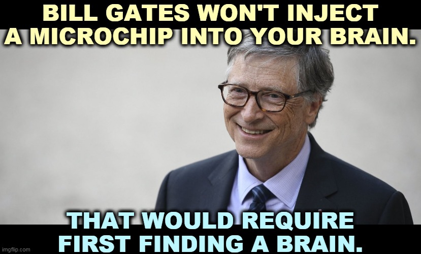 Who believes these dumbsh*t conspiracy theories? | BILL GATES WON'T INJECT A MICROCHIP INTO YOUR BRAIN. THAT WOULD REQUIRE FIRST FINDING A BRAIN. | image tagged in bill gates,vaccination,conspiracy theory,stupidity | made w/ Imgflip meme maker