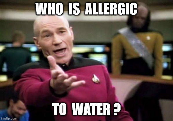 Picard Wtf Meme | WHO  IS  ALLERGIC TO  WATER ? | image tagged in memes,picard wtf | made w/ Imgflip meme maker