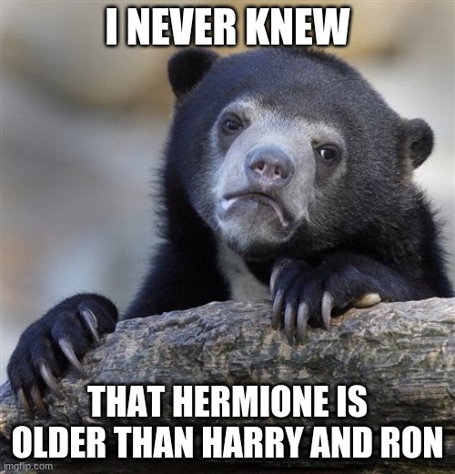 How about you? | I NEVER KNEW; THAT HERMIONE IS OLDER THAN HARRY AND RON | image tagged in memes,confession bear,harry potter,hermione granger,emma watson | made w/ Imgflip meme maker