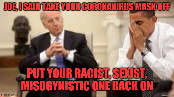 Joe Biden reveals his true colors | JOE, I SAID TAKE YOUR CORONAVIRUS MASK OFF; PUT YOUR RACIST, SEXIST, MISOGYNISTIC ONE BACK ON | image tagged in obama and biden,racist joe | made w/ Imgflip meme maker