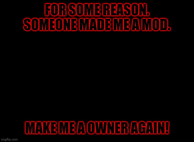 WHY?!?!?! | FOR SOME REASON. SOMEONE MADE ME A MOD. MAKE ME A OWNER AGAIN! | image tagged in blank black | made w/ Imgflip meme maker