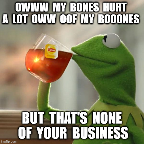 But That's None Of My Business Meme | OWWW  MY  BONES  HURT  A  LOT  OWW  OOF  MY  BOOONES BUT  THAT'S  NONE  OF  YOUR  BUSINESS | image tagged in memes,but that's none of my business,kermit the frog | made w/ Imgflip meme maker