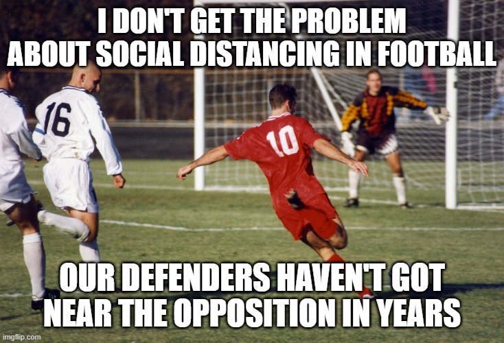 social distancing | I DON'T GET THE PROBLEM ABOUT SOCIAL DISTANCING IN FOOTBALL; OUR DEFENDERS HAVEN'T GOT NEAR THE OPPOSITION IN YEARS | image tagged in soccer meme | made w/ Imgflip meme maker