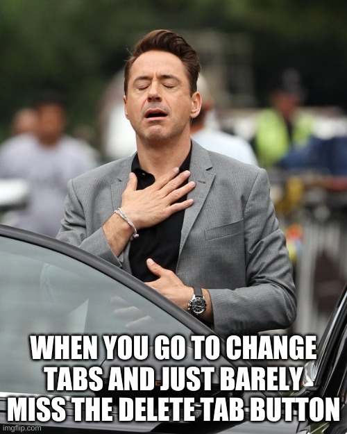 Relief | WHEN YOU GO TO CHANGE TABS AND JUST BARELY MISS THE DELETE TAB BUTTON | image tagged in relief | made w/ Imgflip meme maker