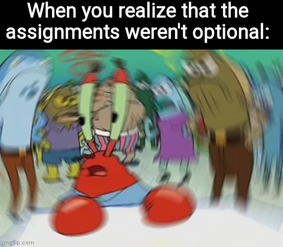 F | When you realize that the assignments weren't optional: | image tagged in memes,mr krabs blur meme | made w/ Imgflip meme maker