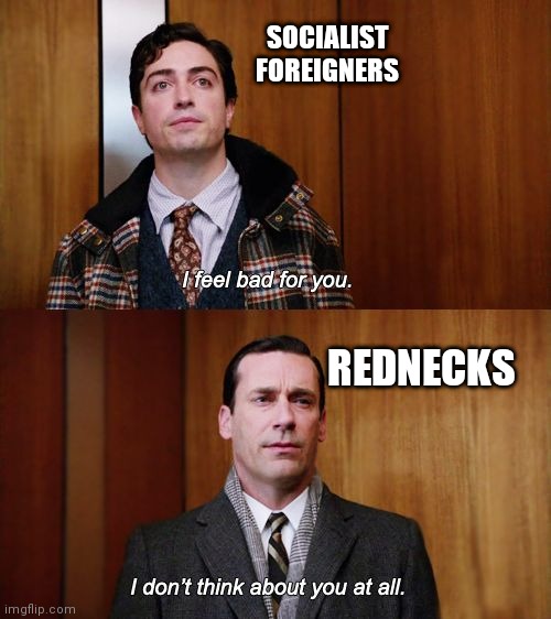 I don't think about you at all Mad Men | SOCIALIST FOREIGNERS; REDNECKS | image tagged in i don't think about you at all mad men | made w/ Imgflip meme maker