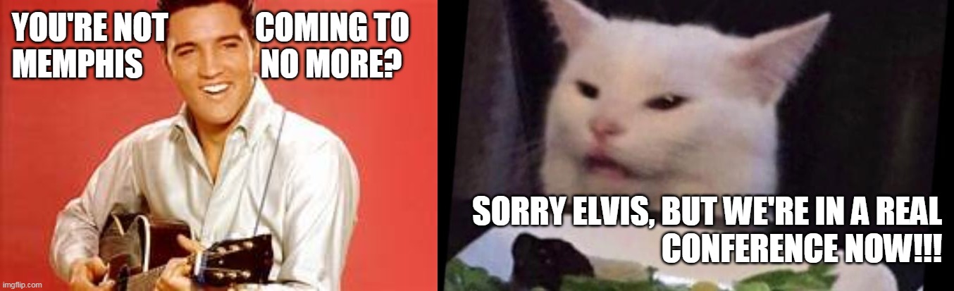 YOU'RE NOT              COMING TO
MEMPHIS                   NO MORE? SORRY ELVIS, BUT WE'RE IN A REAL
 CONFERENCE NOW!!! | made w/ Imgflip meme maker