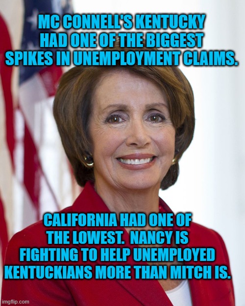 Stranger Than Fiction | MC CONNELL'S KENTUCKY HAD ONE OF THE BIGGEST SPIKES IN UNEMPLOYMENT CLAIMS. CALIFORNIA HAD ONE OF THE LOWEST.  NANCY IS FIGHTING TO HELP UNEMPLOYED KENTUCKIANS MORE THAN MITCH IS. | image tagged in nancy pelosi | made w/ Imgflip meme maker